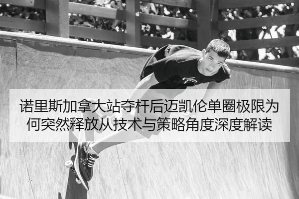 诺里斯加拿大站夺杆后迈凯伦单圈极限为何突然释放从技术与策略角度深度解读（hth）