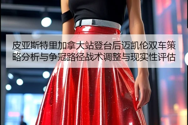 皮亚斯特里加拿大站登台后迈凯伦双车策略分析与争冠路径战术调整与现实性评估