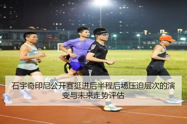 石宇奇印尼公开赛挺进后半程后场压迫层次的演变与未来走势评估 - hth