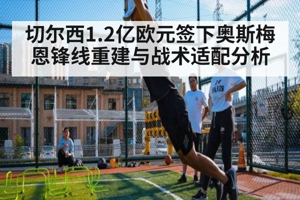 切尔西1.2亿欧元签下奥斯梅恩锋线重建与战术适配分析 - hth