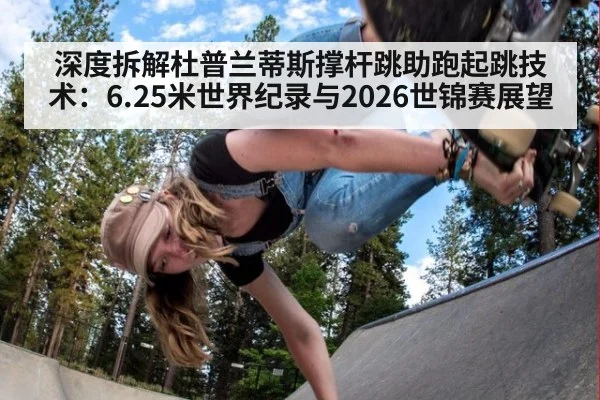 深度拆解杜普兰蒂斯撑杆跳助跑起跳技术：6.25米世界纪录与2026世锦赛展望 - hth