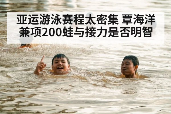 亚运游泳赛程太密集 覃海洋兼项200蛙与接力是否明智(hth)