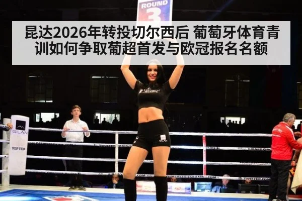昆达2026年转投切尔西后 葡萄牙体育青训如何争取葡超首发与欧冠报名名额