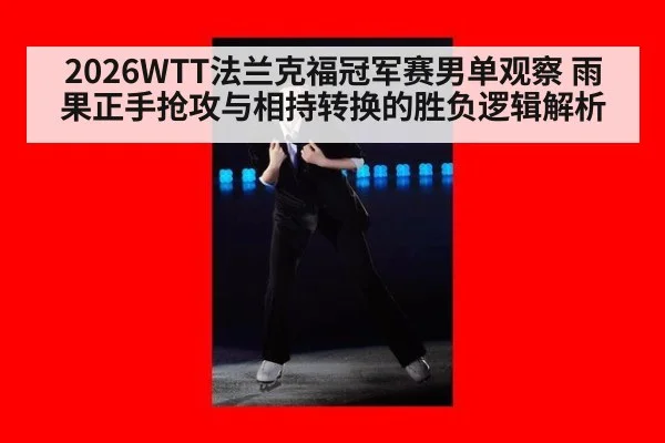 2026WTT法兰克福冠军赛男单观察 雨果正手抢攻与相持转换的胜负逻辑解析 | hth